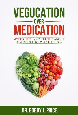 Vegucation Over Medication: the Myths, Lies, and Truths About Modern Foods and Medicines