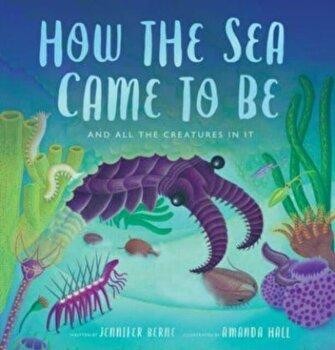 HOW THE SEA CAME TO BE AND THE CREATURES IN IT by  Jennifer Berne